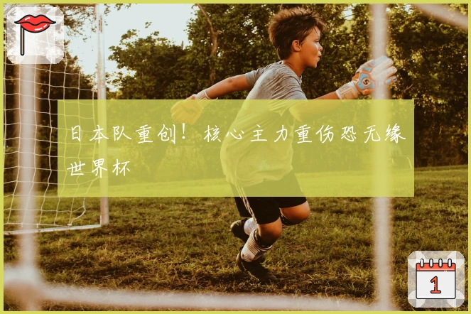 日本队重创！核心主力重伤恐无缘世界杯