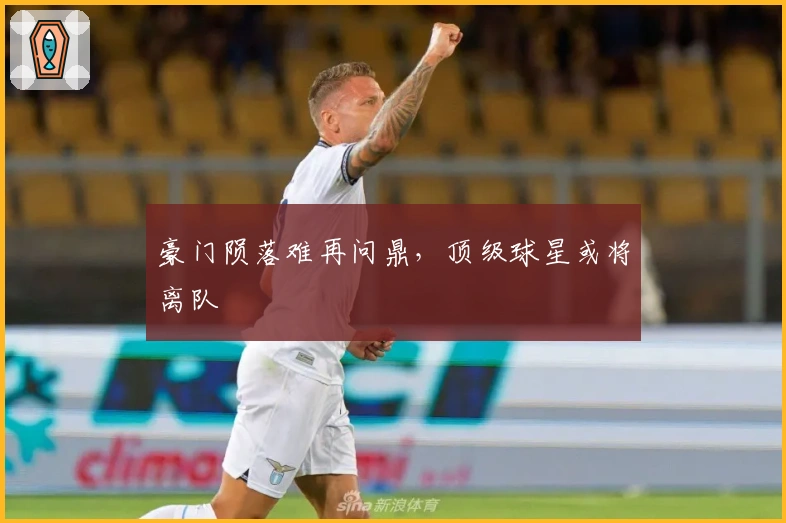 豪门陨落难再问鼎，顶级球星或将离队