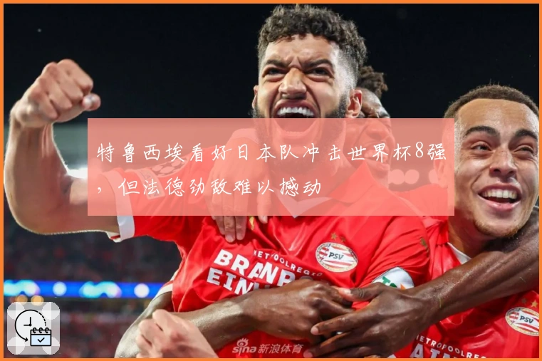 特鲁西埃看好日本队冲击世界杯8强，但法德劲敌难以撼动