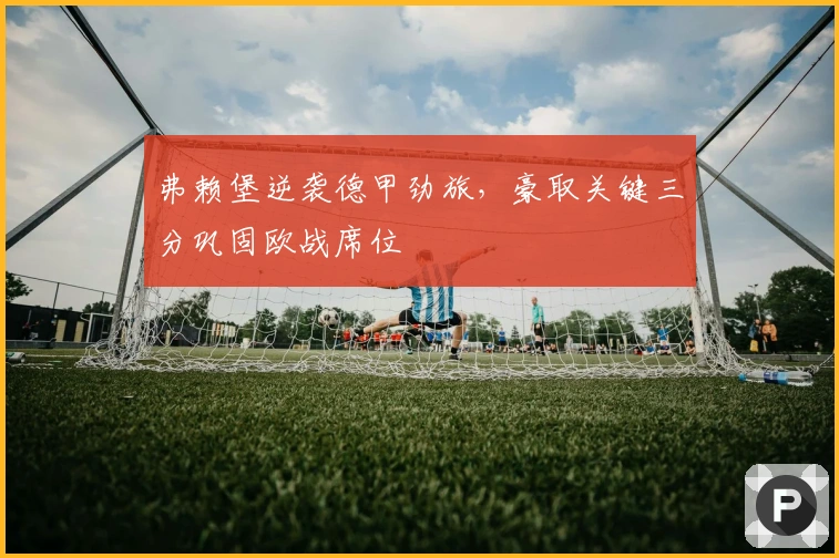 弗赖堡逆袭德甲劲旅，豪取关键三分巩固欧战席位