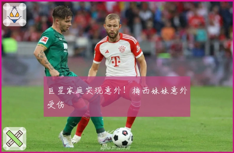 巨星家庭突现意外！梅西妹妹意外受伤