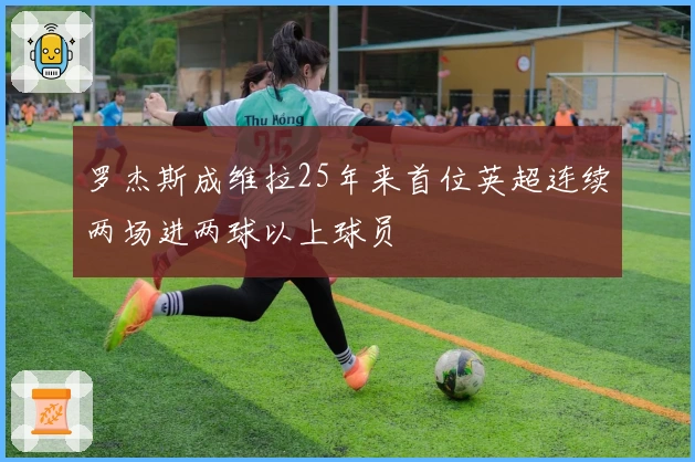 罗杰斯成维拉25年来首位英超连续两场进两球以上球员