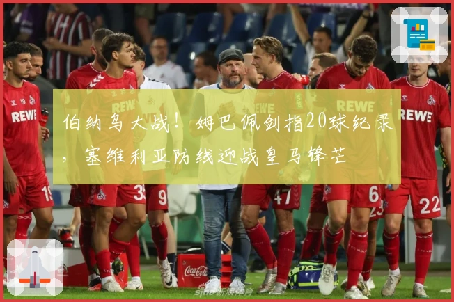 伯纳乌大战！姆巴佩剑指20球纪录，塞维利亚防线迎战皇马锋芒