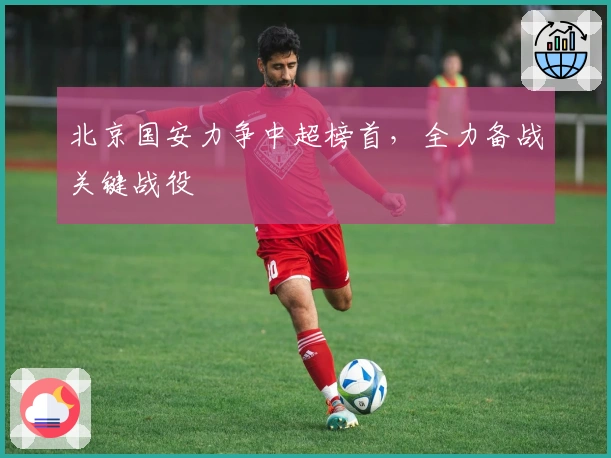 北京国安力争中超榜首，全力备战关键战役