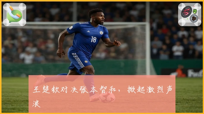王楚钦对决张本智和，掀起激烈声浪
