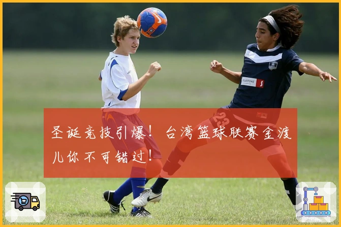 圣诞竞技引爆！台湾篮球联赛金渡儿你不可错过！
