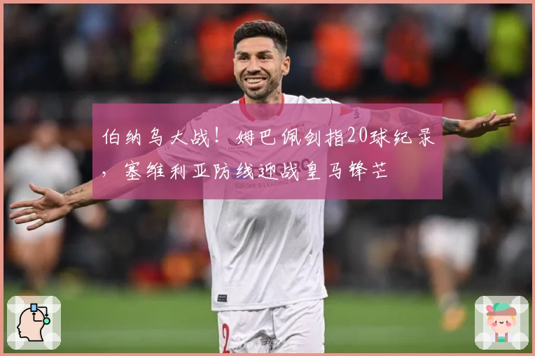 伯纳乌大战！姆巴佩剑指20球纪录，塞维利亚防线迎战皇马锋芒