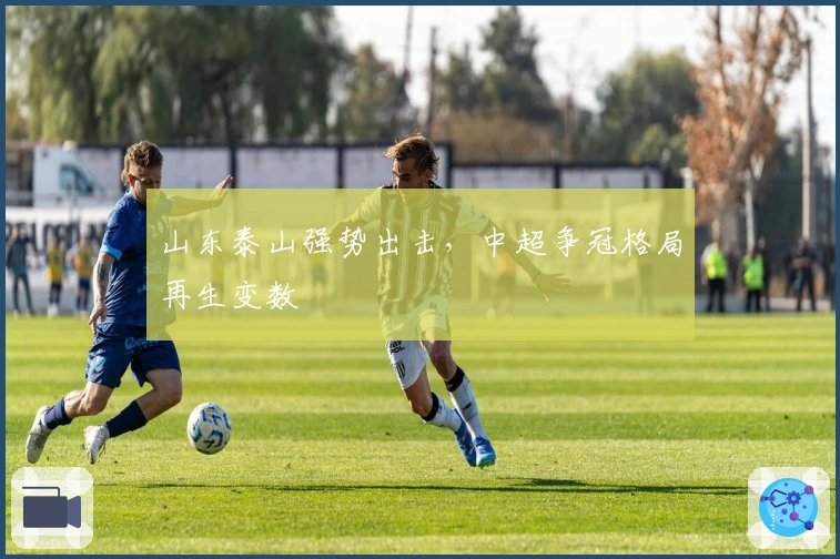 山东泰山强势出击，中超争冠格局再生变数