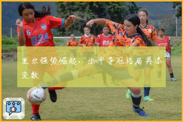 里尔强势崛起，法甲争冠格局再添变数